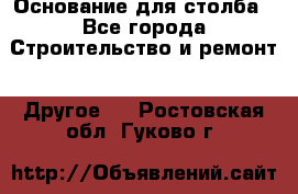 Основание для столба - Все города Строительство и ремонт » Другое   . Ростовская обл.,Гуково г.